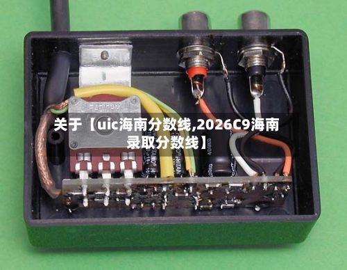 关于【uic海南分数线,2026C9海南录取分数线】-第2张图片